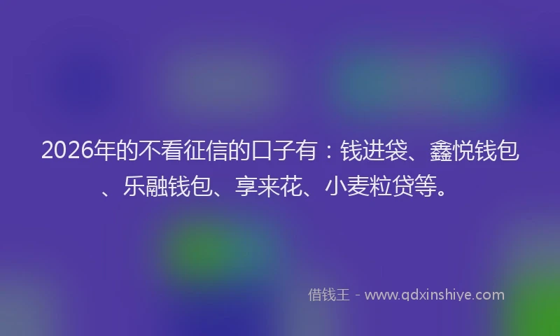 2026年的不看征信的口子有：钱进袋、鑫悦钱包、乐融钱包、享来花、小麦粒贷等。