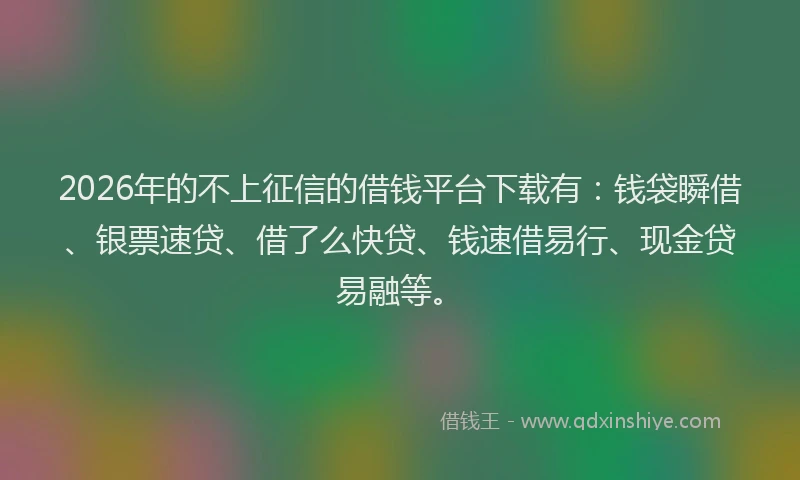 2026年的不上征信的借钱平台下载有:钱袋瞬借、银票速贷、借了么快贷、钱速借易行、现金贷易融等。