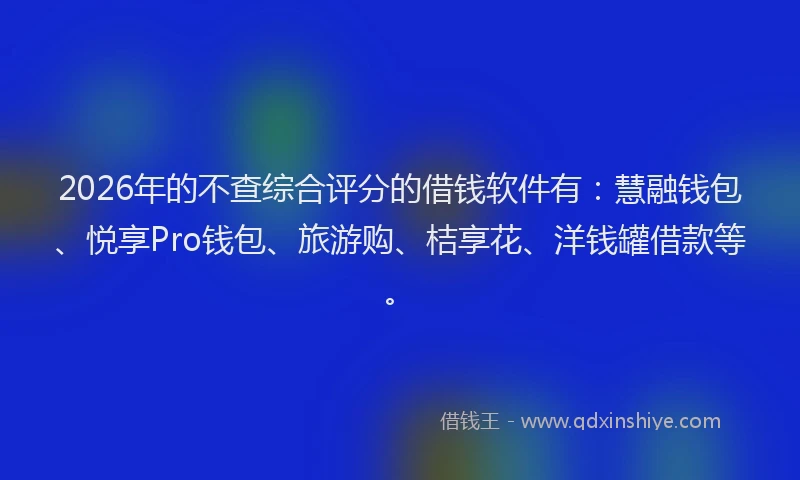 2026年的不查综合评分的借钱软件有：慧融钱包、悦享Pro钱包、旅游购、桔享花、洋钱罐借款等。