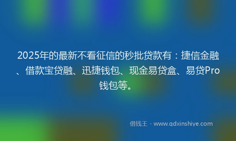 2025年的最新不看征信的秒批贷款有：捷信金融、借款宝贷融、迅捷钱包、现金易贷盒、易贷Pro钱包等。