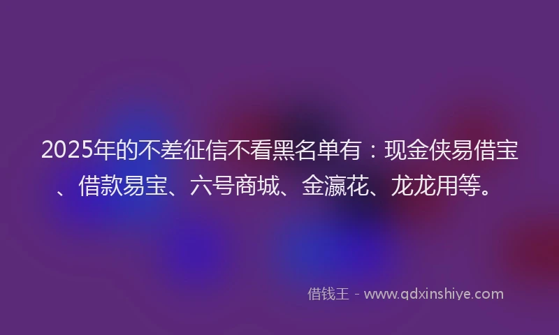 2025年的不差征信不看黑名单有：现金侠易借宝、借款易宝、六号商城、金瀛花、龙龙用等。