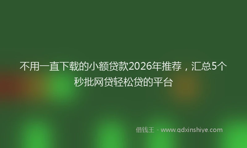 不用一直下载的小额贷款2026年推荐，汇总5个秒批网贷轻松贷的平台