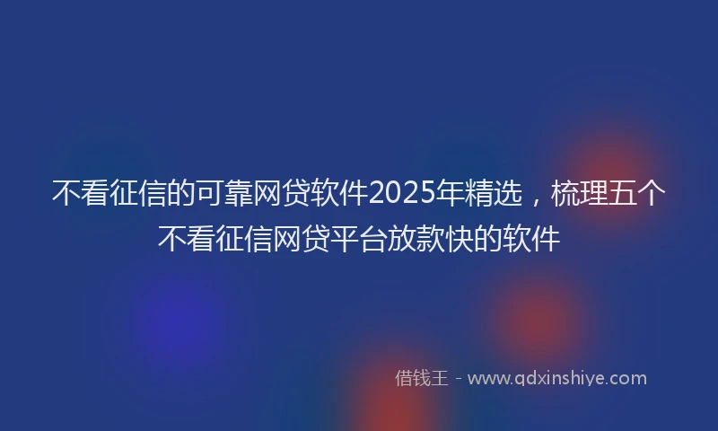 不看征信的可靠网贷软件2025年精选，梳理五个不看征信网贷平台放款快的软件