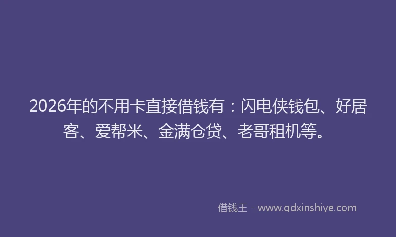 2026年的不用卡直接借钱有：闪电侠钱包、好居客、爱帮米、金满仓贷、老哥租机等。