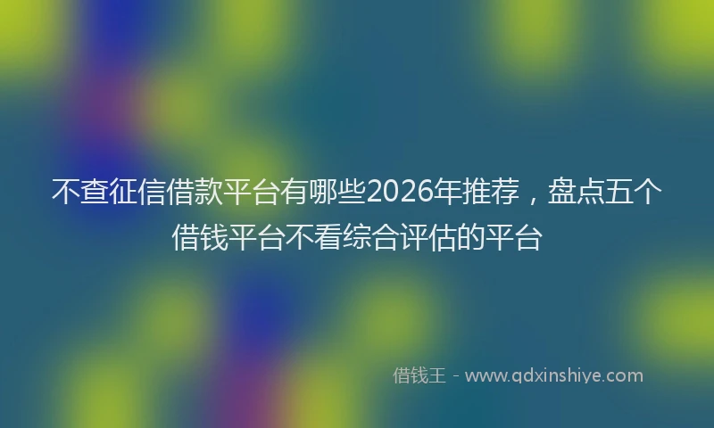 不查征信借款平台有哪些2026年推荐，盘点五个借钱平台不看综合评估的平台
