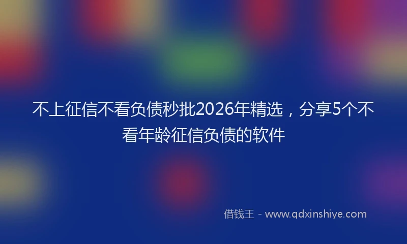 不上征信不看负债秒批2026年精选,分享5个不看年龄征信负债的软件
