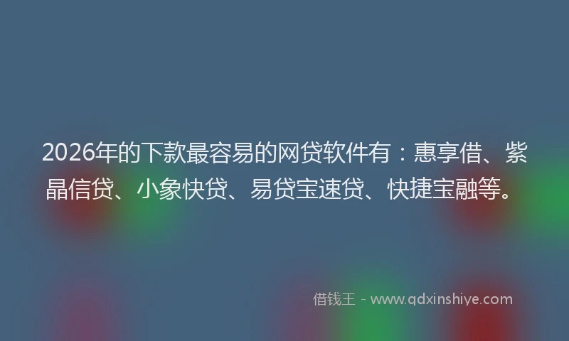 2026年的下款最容易的网贷软件有:惠享借、紫晶信贷、小象快贷、易贷宝速贷、快捷宝融等。