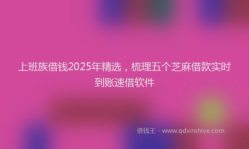 上班族借钱2025年精选，梳理五个芝麻借款实时到账速借软件