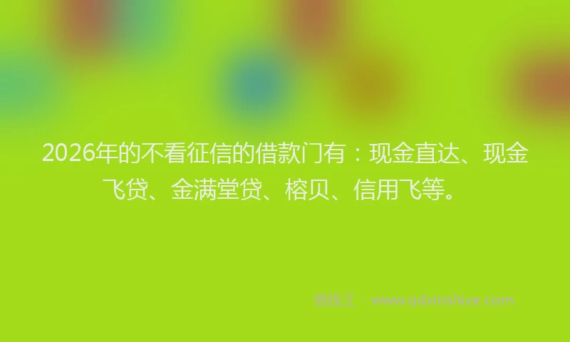 2026年的不看征信的借款门有：现金直达、现金飞贷、金满堂贷、榕贝、信用飞等。