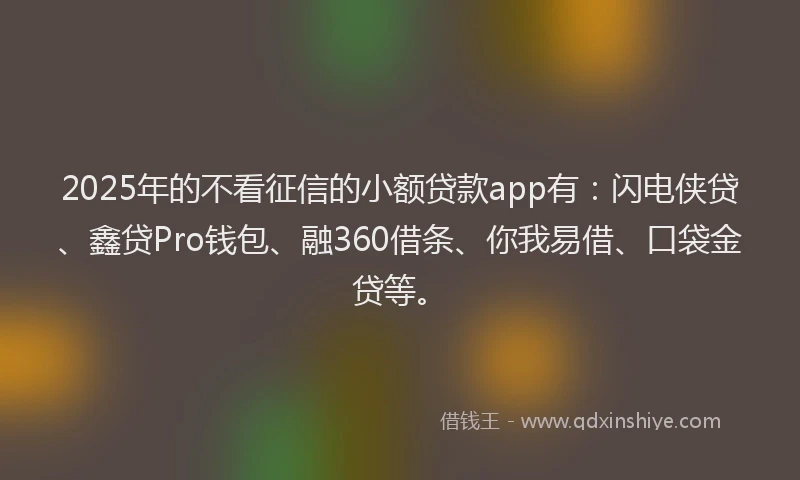 2025年的不看征信的小额贷款app有:闪电侠贷、鑫贷Pro钱包、融360借条、你我易借、口袋金贷等。