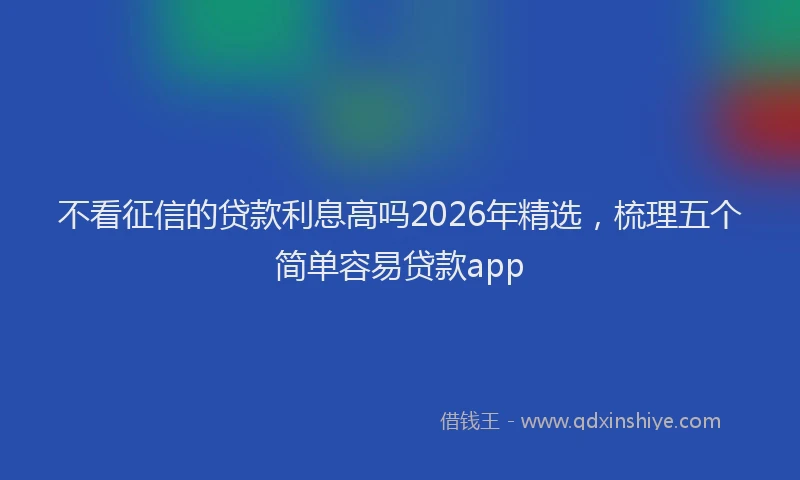 不看征信的贷款利息高吗2026年精选，梳理五个简单容易贷款app