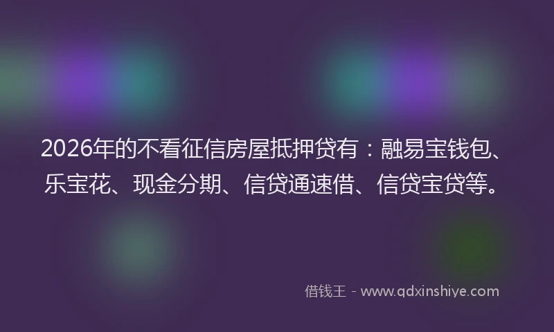 2026年的不看征信房屋抵押贷有：融易宝钱包、乐宝花、现金分期、信贷通速借、信贷宝贷等。