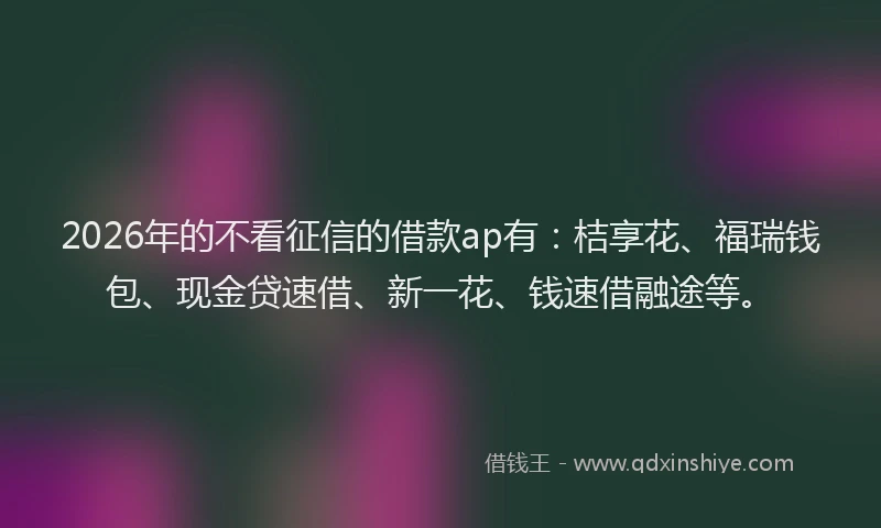 2026年的不看征信的借款ap有：桔享花、福瑞钱包、现金贷速借、新一花、钱速借融途等。