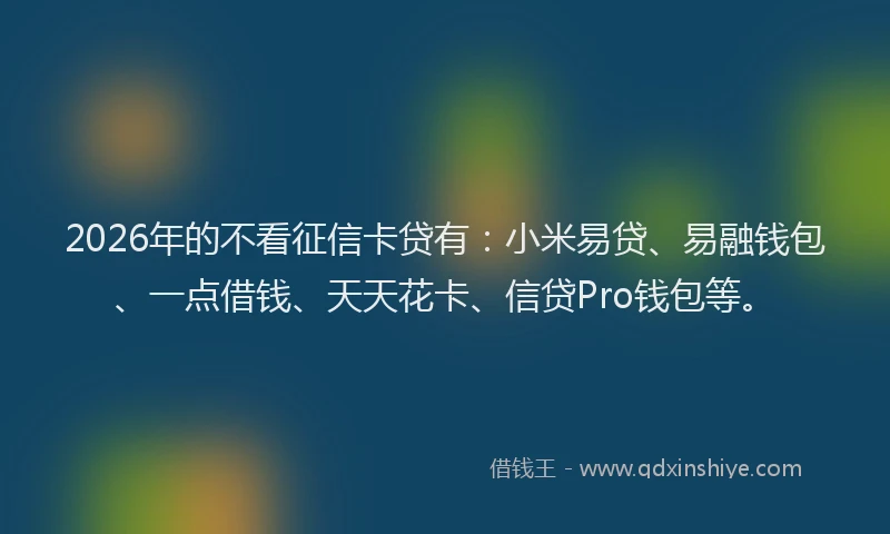 2026年的不看征信卡贷有：小米易贷、易融钱包、一点借钱、天天花卡、信贷Pro钱包等。