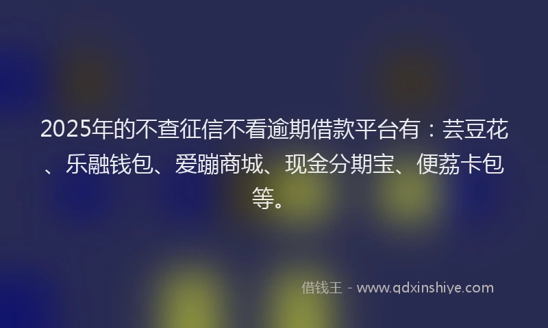 2025年的不查征信不看逾期借款平台有：芸豆花、乐融钱包、爱蹦商城、现金分期宝、便荔卡包等。