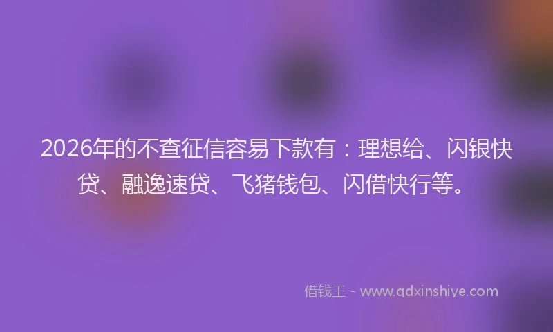 2026年的不查征信容易下款有：理想给、闪银快贷、融逸速贷、飞猪钱包、闪借快行等。