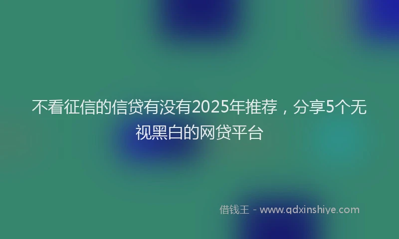 不看征信的信贷有没有2025年推荐,分享5个无视黑白的网贷平台