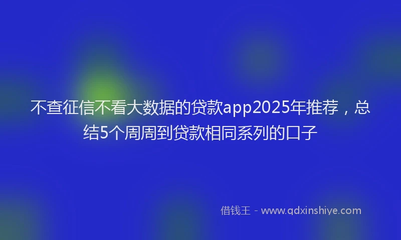 不查征信不看大数据的贷款app2025年推荐，总结5个周周到贷款相同系列的口子