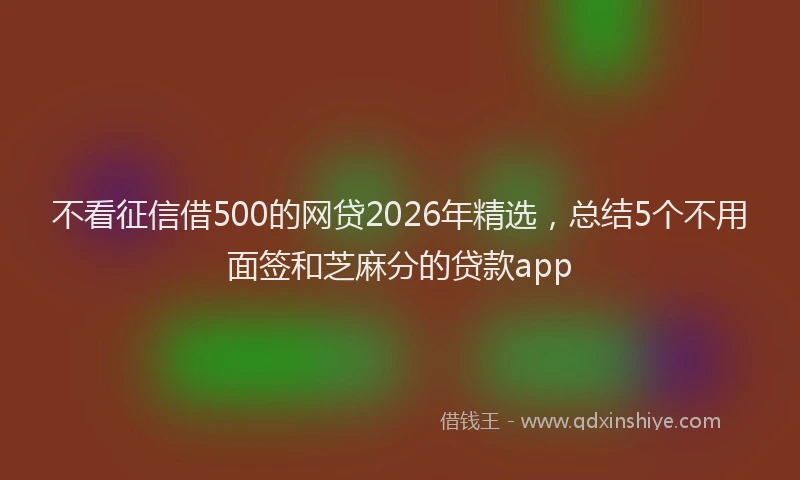 不看征信借500的网贷2026年精选,总结5个不用面签和芝麻分的贷款app