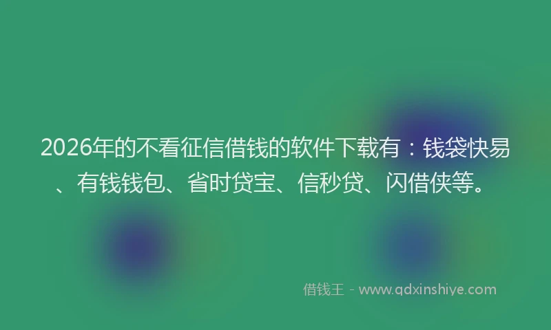 2026年的不看征信借钱的软件下载有：钱袋快易、有钱钱包、省时贷宝、信秒贷、闪借侠等。