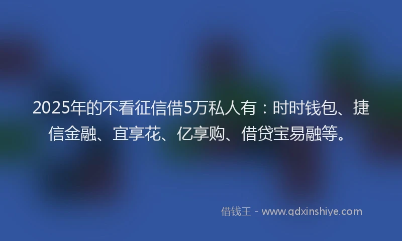 2025年的不看征信借5万私人有:时时钱包、捷信金融、宜享花、亿享购、借贷宝易融等。