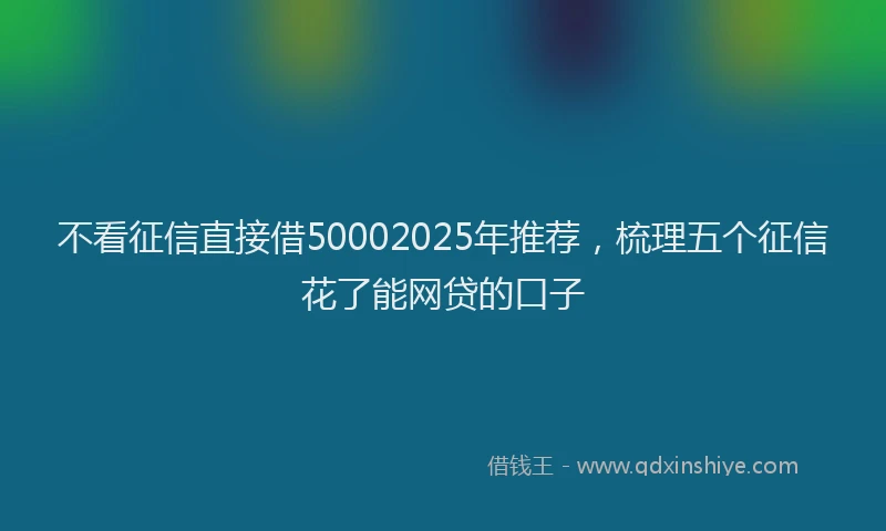 不看征信直接借50002025年推荐,梳理五个征信花了能网贷的口子