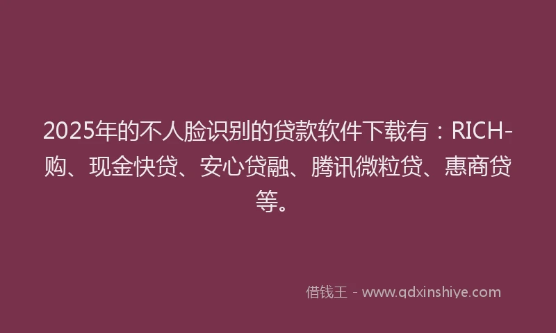 2025年的不人脸识别的贷款软件下载有:RICH-购、现金快贷、安心贷融、腾讯微粒贷、惠商贷等。