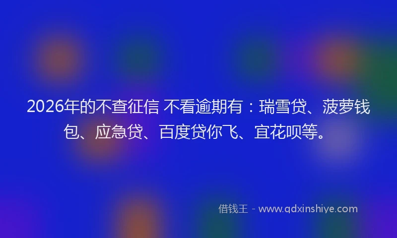 2026年的不查征信 不看逾期有:瑞雪贷、菠萝钱包、应急贷、百度贷你飞、宜花呗等。