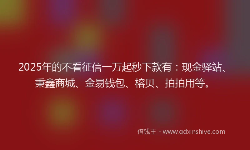 2025年的不看征信一万起秒下款有：现金驿站、秉鑫商城、金易钱包、榕贝、拍拍用等。