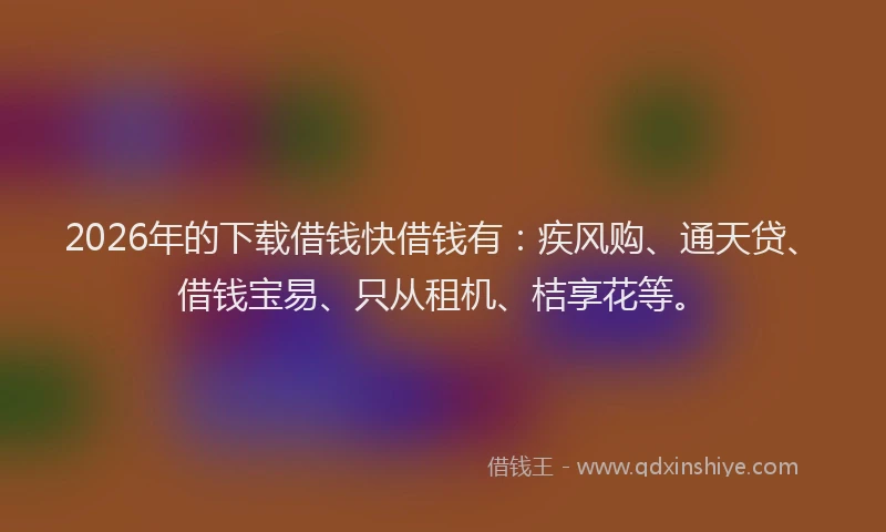 2026年的下载借钱快借钱有:疾风购、通天贷、借钱宝易、只从租机、桔享花等。