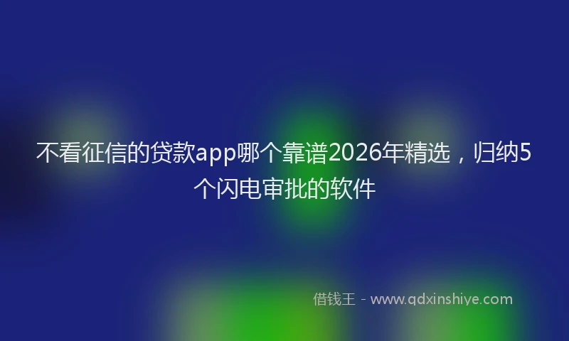 不看征信的贷款app哪个靠谱2026年精选，归纳5个闪电审批的软件