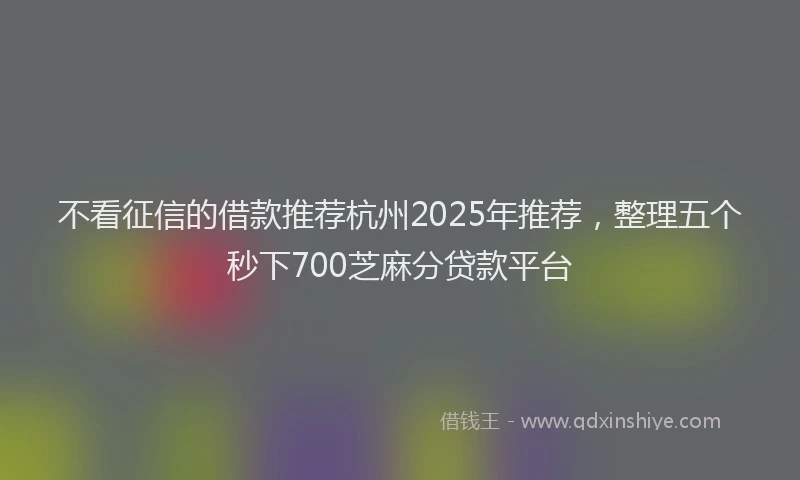 不看征信的借款推荐杭州2025年推荐，整理五个秒下700芝麻分贷款平台