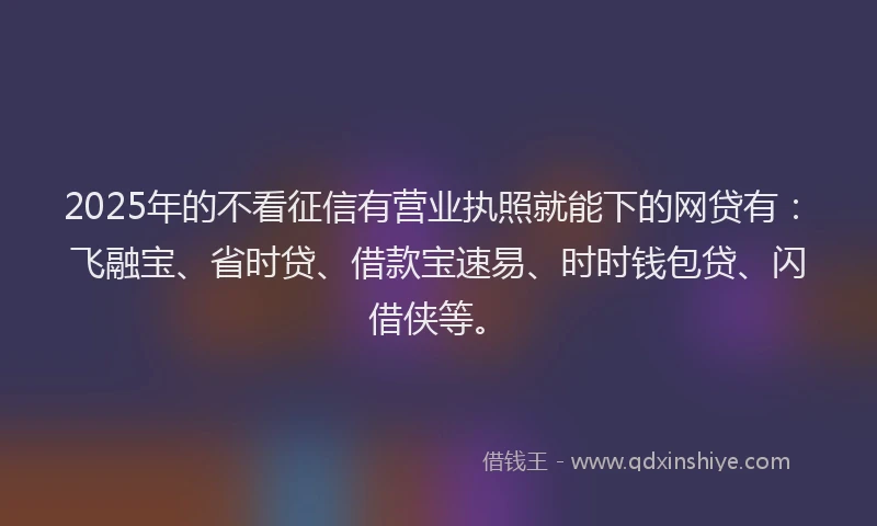2025年的不看征信有营业执照就能下的网贷有:飞融宝、省时贷、借款宝速易、时时钱包贷、闪借侠等。