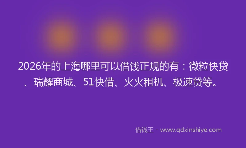2026年的上海哪里可以借钱正规的有：微粒快贷、瑞耀商城、51快借、火火租机、极速贷等。