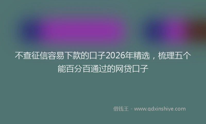 不查征信容易下款的口子2026年精选，梳理五个能百分百通过的网贷口子