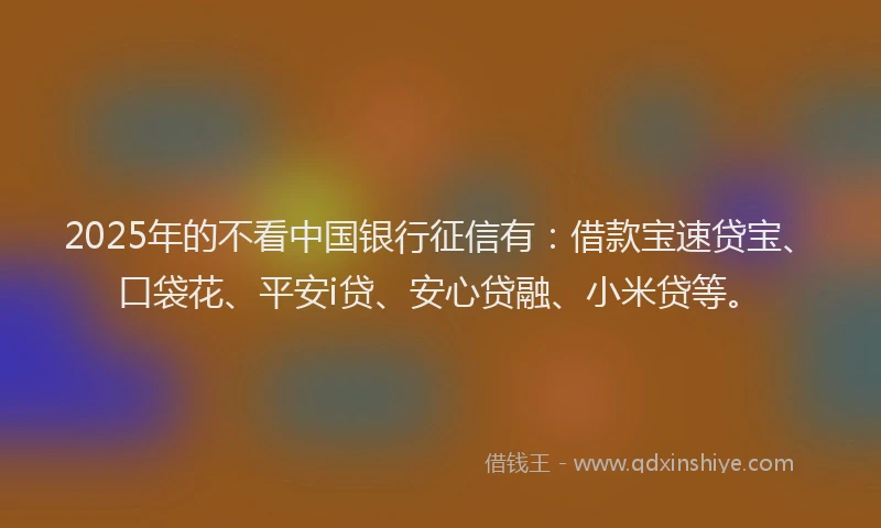 2025年的不看中国银行征信有：借款宝速贷宝、口袋花、平安i贷、安心贷融、小米贷等。