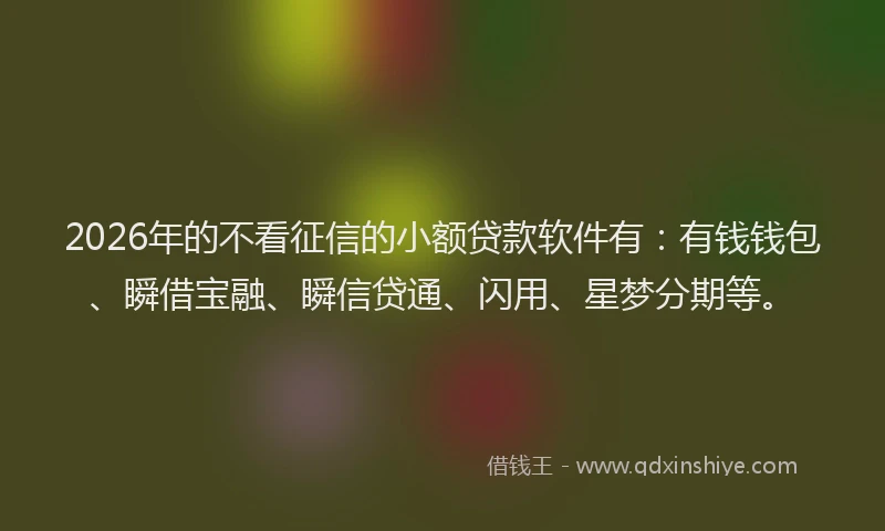 2026年的不看征信的小额贷款软件有：有钱钱包、瞬借宝融、瞬信贷通、闪用、星梦分期等。