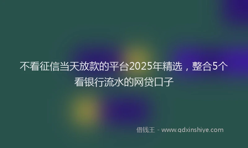 不看征信当天放款的平台2025年精选，整合5个看银行流水的网贷口子