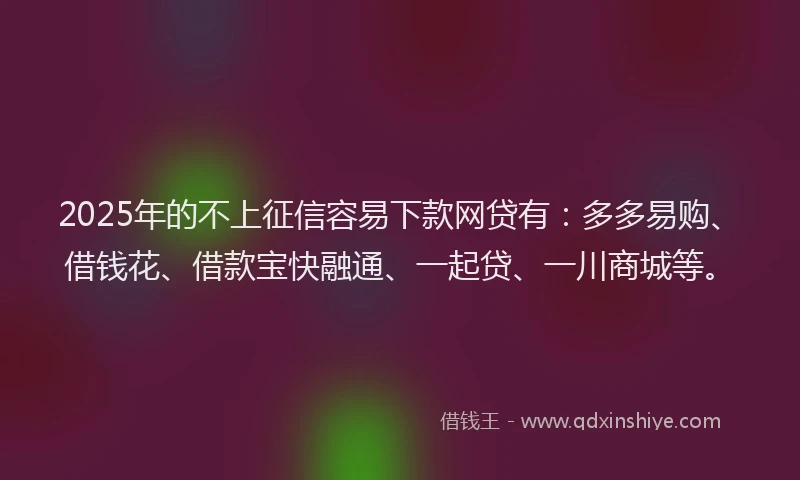 2025年的不上征信容易下款网贷有:多多易购、借钱花、借款宝快融通、一起贷、一川商城等。