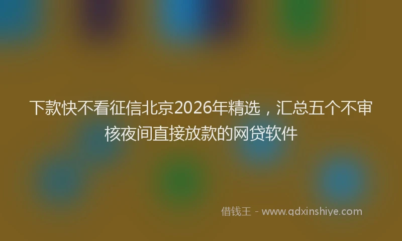 下款快不看征信北京2026年精选，汇总五个不审核夜间直接放款的网贷软件