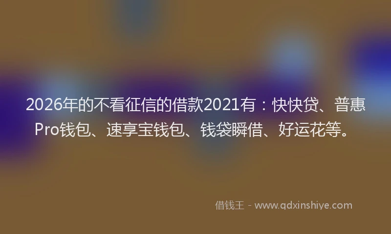 2026年的不看征信的借款2021有：快快贷、普惠Pro钱包、速享宝钱包、钱袋瞬借、好运花等。