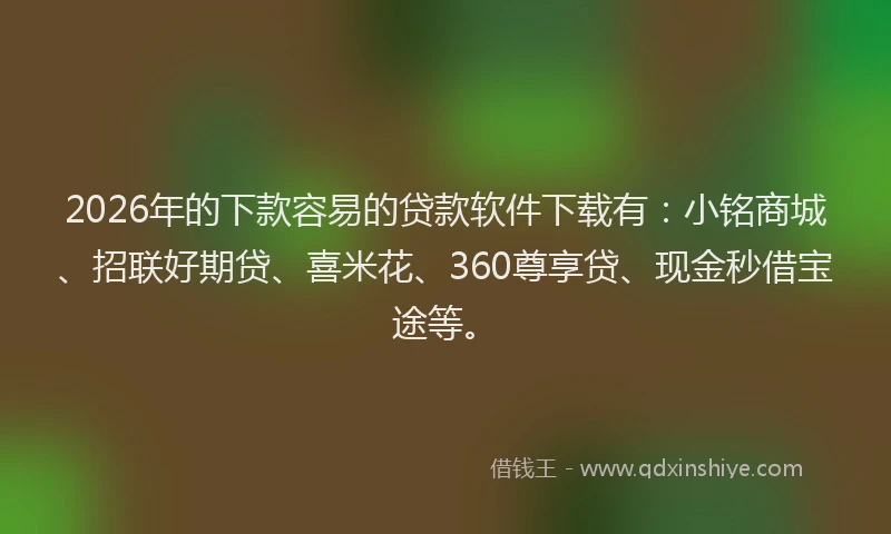 2026年的下款容易的贷款软件下载有:小铭商城、招联好期贷、喜米花、360尊享贷、现金秒借宝途等。