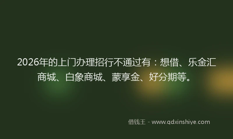 2026年的上门办理招行不通过有：想借、乐金汇商城、白象商城、蒙享金、好分期等。