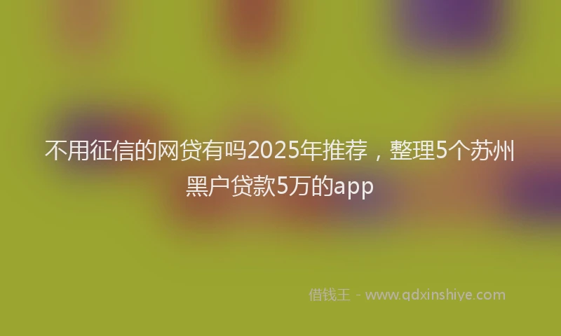 不用征信的网贷有吗2025年推荐，整理5个苏州黑户贷款5万的app