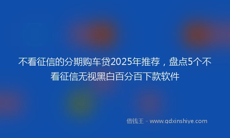 不看征信的分期购车贷2025年推荐，盘点5个不看征信无视黑白百分百下款软件