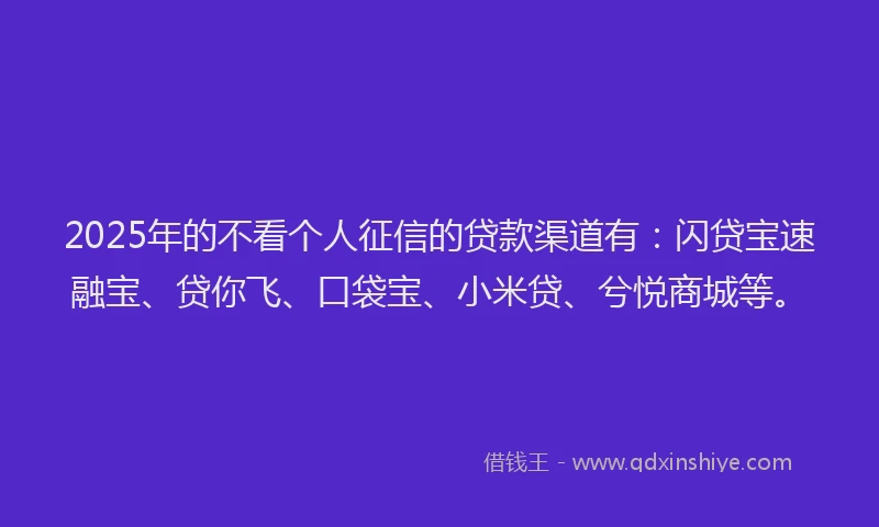 2025年的不看个人征信的贷款渠道有:闪贷宝速融宝、贷你飞、口袋宝、小米贷、兮悦商城等。
