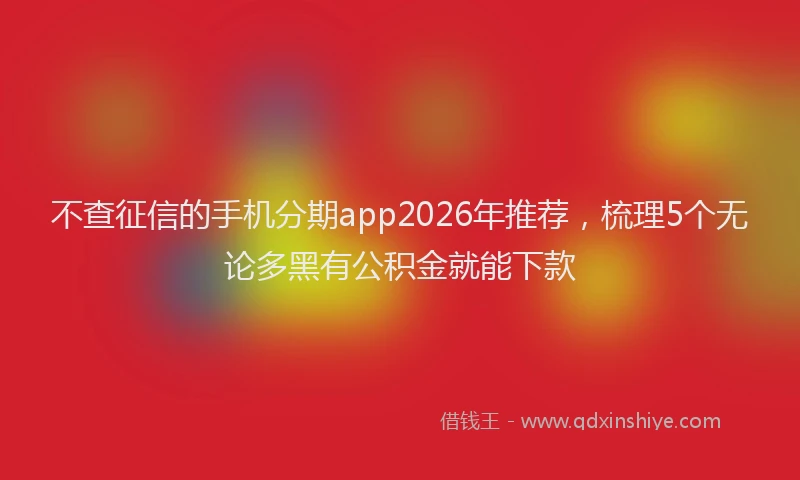 不查征信的手机分期app2026年推荐，梳理5个无论多黑有公积金就能下款