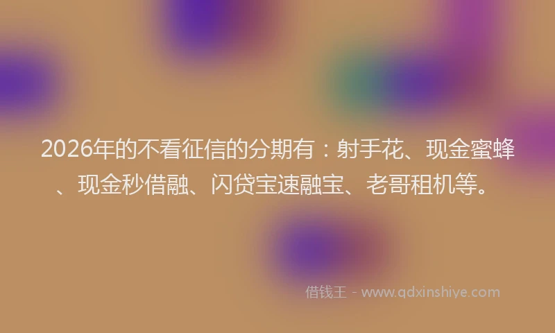 2026年的不看征信的分期有：射手花、现金蜜蜂、现金秒借融、闪贷宝速融宝、老哥租机等。
