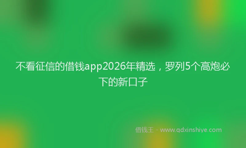 不看征信的借钱app2026年精选，罗列5个高炮必下的新口子