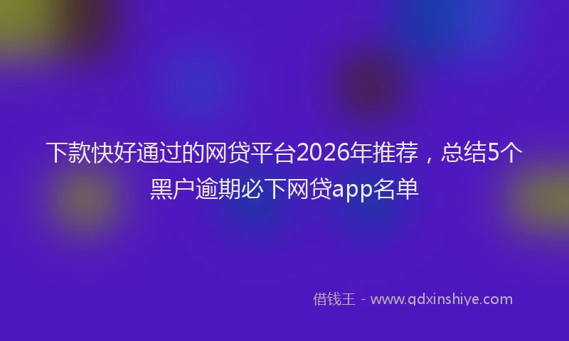 下款快好通过的网贷平台2026年推荐，总结5个黑户逾期必下网贷app名单